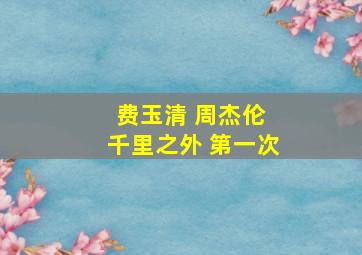 费玉清 周杰伦 千里之外 第一次